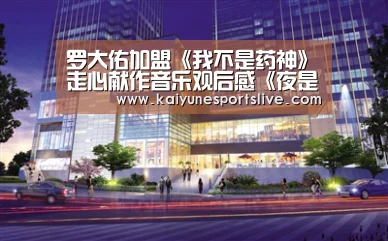罗大佑加盟《我不是药神》走心献作音乐观后感《夜是秋月明》:开云APP(图3) 开云APP